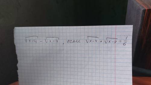 1.) Найти значение: Корень x-4 - корень x-7 , если корень из x-4+ корень x-7 равно 1/6 И вторая фото