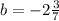 b = - 2 \frac{3}{7}