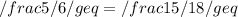 /frac 5/6 /geq = /frac 15/18 /geq