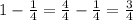 1-\frac{1}{4}=\frac{4}{4}-\frac{1}{4}=\frac{3}{4}