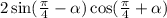 2 \sin( \frac{\pi}{4} - \alpha ) \cos( \frac{\pi}{4} + \alpha )