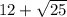 12 + \sqrt{25}