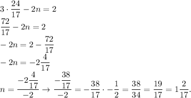 3\cdot\dfrac{24}{17}-2n=2\\\dfrac{72}{17}-2n=2\\-2n=2-\dfrac{72}{17}\\-2n=-2\dfrac{4}{17}\\n=\dfrac{-2\dfrac{4}{17} }{-2} \rightarrow\dfrac{-\dfrac{38}{17} }{-2} =-\dfrac{38}{17}\cdot-\dfrac{1}{2} =\dfrac{38}{34}=\dfrac{19}{17}=1\dfrac{2}{17}.