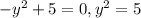 -y^2+5=0, y^2=5