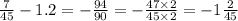 \frac{7}{45} - 1.2 = - \frac{94}{90} = - \frac{47 \times 2}{45 \times 2} = - 1 \frac{2}{45}