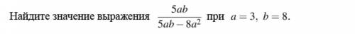 Найдите значение выражения: 5ab/5ab-8a^2 при a=3,b=8 если что фото прикрепил