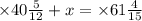 \times 40 \frac{5}{12} + x =\times 61\frac{4}{15}