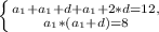 \left \{ {a_{1} +a_{1}+d + a_{1}+2 *d=12,} \atop {a_{1} * (a_{1}+d) = 8}} \right.