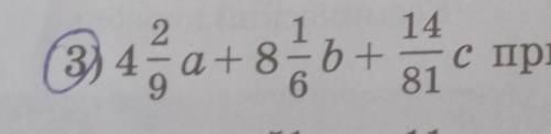 4 2/9а + 8 1/6 b+14/81c при а =3/19;b=-3 3/7; c =1 13/14