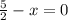 \frac{5}{2} - x = 0