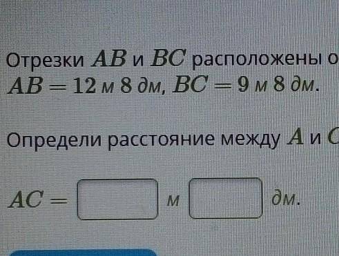 А. B В Отрезки AB и ВС расположены один за другим на прямой. AB = 12 м 8 дм, ВС — 9 м8 дм. Определи