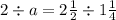 2 \div a = 2 \frac{1}{2} \div 1 \frac{1}{4}