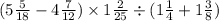 (5 \frac{5}{18} - 4 \frac{7}{12} ) \times 1\frac{2}{25} \div (1\frac{1}{4} + 1\frac{3}{8} )