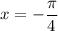 x=-\dfrac{\pi}{4}