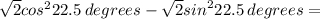 \sqrt{2} {cos}^{2} 22.5 \: degrees - \sqrt{2} {sin}^{2} 22.5 \: degrees =