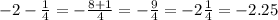 - 2 - \frac{1}{4} = - \frac{8 + 1}{4} = - \frac{9}{4} = - 2 \frac{1}{4} = - 2.25