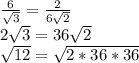 \frac{6}{\sqrt{3} } = \frac{2}{6\sqrt{2} } \\2\sqrt{3} = 36\sqrt{2} \\\sqrt{12} =\sqrt{2*36*36}