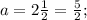 a=2\frac{1}{2}=\frac{5}{2} ;