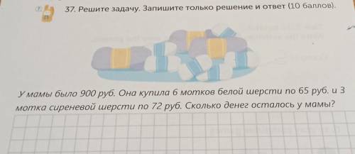 37. Решите задачу. Запишите только решение и ответ ( ). У мамы было 900 руб. Она купила б мотков бел