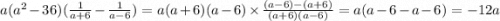 a(a^{2} - 36)( \frac{1}{a + 6} - \frac{1}{a - 6}) = a(a + 6)(a - 6) \times \frac{(a - 6) - (a + 6)}{(a + 6)(a - 6)} = a(a - 6 - a - 6) = - 12a