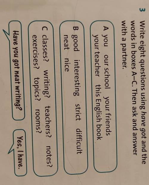 Write eight questions using have got and the words in boxes A-C Then ask and answer with a partner