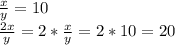 \frac{x}{y} =10\\\frac{2x}{y} =2*\frac{x}{y} =2*10=20