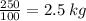 \frac{250}{100} = 2.5 \: kg