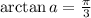 \arctan a = \frac{\pi}3