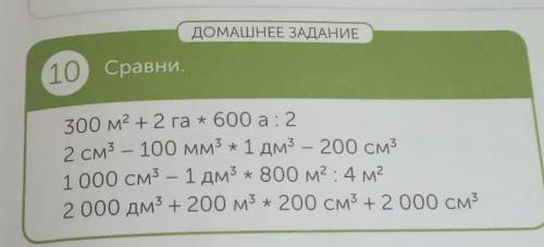 ДОМАШНЕЕ ЗАДАНИЕ 10 Сравни. 300 м2 + 2 га * 600 а: 2 - 2 см3 — 100 мм3 * 1 дм3 — 200 см3 1 000 см3 —