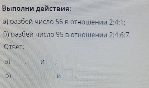 Выполни действия: а) разбей число 56 в отношении 2:4:1; б) разбей число 95 в отношении 2:46:7 ответ: