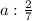 a:\frac{2}{7}