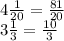 4\frac{1}{20} =\frac{81}{20} \\3\frac{1}{3} = \frac{10}{3}