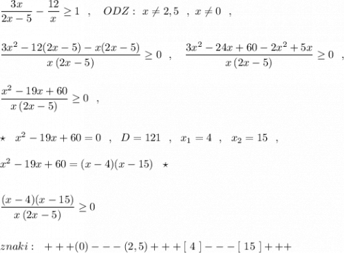 \dfrac{3x}{2x-5}-\dfrac{12}{x}\geq 1\ \ ,\ \ \ ODZ:\ x\ne 2,5\ \ ,\ x\ne 0\ \ ,dfrac{3x^2-12(2x-5)-x(2x-5)}{x\, (2x-5)}\geq 0\ \ ,\ \ \ \dfrac{3x^2-24x+60-2x^2+5x}{x\, (2x-5)}\geq 0\ \ ,dfrac{x^2-19x+60}{x\, (2x-5)}\geq 0\ \ ,star \ \ x^2-19x+60=0\ \ ,\ \ D=121\ \ ,\ \ x_1=4\ \ ,\ \ x_2=15\ \ ,x^2-19x+60=(x-4)(x-15)\ \ \star dfrac{(x-4)(x-15)}{x\, (2x-5)}\geq 0znaki:\ \ +++(0)---(2,5)+++[\ 4\ ]---[\ 15\ ]+++