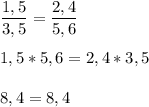 \displaystyle \frac{1,5}{3,5}=\frac{2,4}{5,6}\\ \\ 1,5*5,6=2,4*3,5\\ \\ 8,4 = 8,4