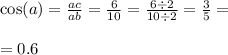 \\ \\ \cos(a) = \frac{ac}{ab} = \frac{6}{10} = \frac{6 \div 2}{10 \div 2} = \frac{3}{5} = \\ \\ = 0.6