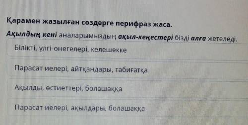 Қарамен жазылған сөздерге перифраз жаса, Ақылдың кені аналарымыздың ақыл-кеңестері бізді алға жетеле