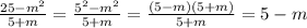 \frac{25 - {m}^{2} }{5 + m} = \frac{ {5}^{2} - {m}^{2} }{5 + m} = \frac{(5 - m)(5 + m)}{5 + m} = 5 - m