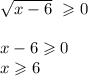 \sqrt{x - 6} \ \geqslant 0\\ \\ x - 6 \geqslant 0 \\ x \geqslant 6 \\