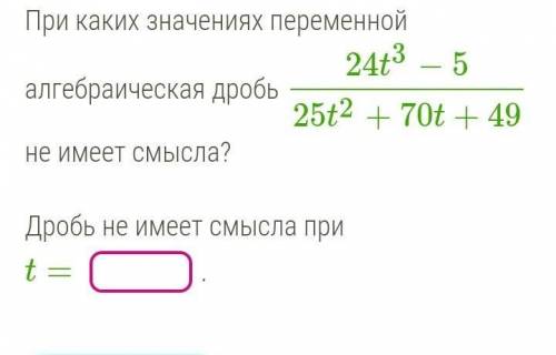 При каких значениях переменной алгебраическая дробь 24t3−525t2+70t+49 не имеет смысла? Дробь не имее