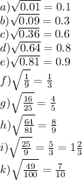 a) \sqrt{0.01} = 0.1 \\ b) \sqrt{0.09} = 0.3 \\ c) \sqrt{0.36} = 0.6 \\ d) \sqrt{0.64} = 0.8 \\ e) \sqrt{0.81} = 0.9 \\ f) \sqrt{ \frac{1}{9} } = \frac{1}{3} \\ g) \sqrt{ \frac{16}{25} } = \frac{4}{5} \\ h) \sqrt{ \frac{64}{81} } = \frac{8}{9} \\ i) \sqrt{ \frac{25}{9} } = \frac{5}{3} = 1 \frac{2}{3} \\ k) \sqrt{ \frac{49}{100} } = \frac{7}{10}