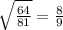 \sqrt{ \frac{64}{81} } = \frac{8}{9}