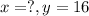 x = ?, y = 16