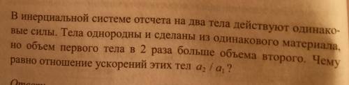 В инерциальной системе отсчёта на два тела действуют одинаковые силы.Тела однородны и сделаны из оди