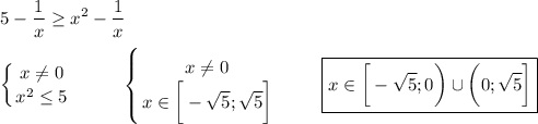 \displaystyle\\5-\frac{1}{x}\geq x^2-\frac{1}{x}left \{ {{x\neq 0} \atop {x^2\leq 5}} \right.\ \ \ \ \ \ \ \ \left \{ {{x\neq 0} \atop {x\in\bigg[-\sqrt{5};\sqrt{5}\bigg] } \right. \ \ \ \ \ \ \ \boxed{x\in\bigg[-\sqrt{5} ;0\bigg)\cup\bigg(0;\sqrt{5}\bigg] }