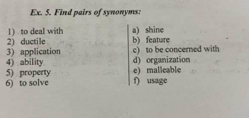 Ex. 5. Find pairs of synonyms: 1) to deal with a) shine2) ductile b) feature3) application c) to be