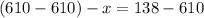 (610 - 610) - x = 138 - 610