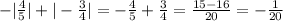 -|\frac{4}{5} |+|-\frac{3}{4} |=-\frac{4}{5} +\frac{3}{4} =\frac{15-16}{20} =-\frac{1}{20}