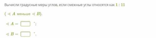 Вычисли градусные меры углов, если смежные углы относятся как 1 : 11