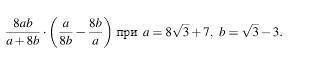 Найдите значение выражение 8ab/a+8b a/8b-8b/a при а=8корень 3+7,b=корень 3-3