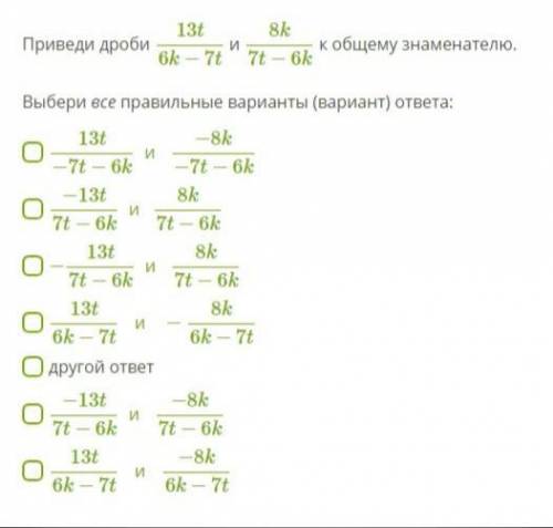 Приведи дроби 13t6k−7t и 8k7t−6k к общему знаменателю. Выбери все правильные варианты (вариант) отве